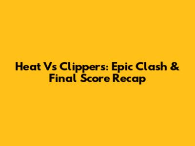 Heat Vs Clippers: Epic Clash & Final Score Recap
