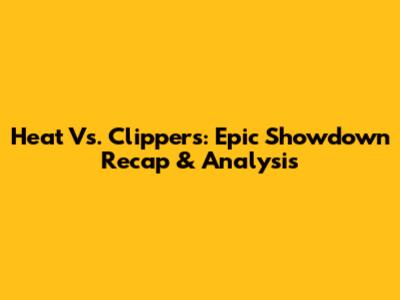 Heat Vs. Clippers: Epic Showdown Recap & Analysis