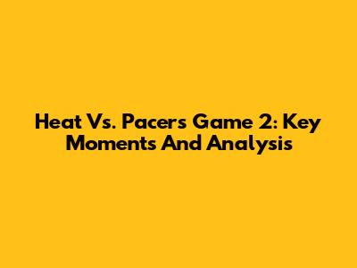 Heat Vs. Pacers Game 2: Key Moments And Analysis