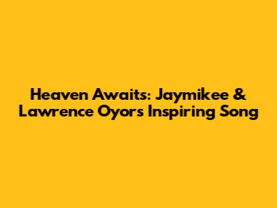 Heaven Awaits: Jaymikee & Lawrence Oyor's Inspiring Song