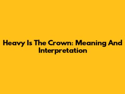 Heavy Is The Crown: Meaning And Interpretation