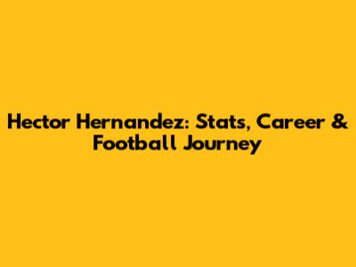 Hector Hernandez: Stats, Career & Football Journey