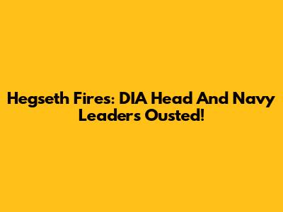 Hegseth Fires: DIA Head And Navy Leaders Ousted!