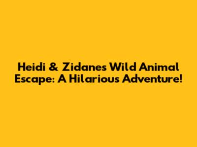 Heidi & Zidane's Wild Animal Escape: A Hilarious Adventure!