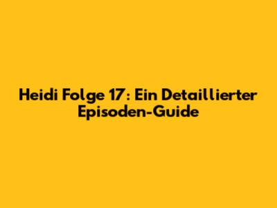 Heidi Folge 17: Ein Detaillierter Episoden-Guide