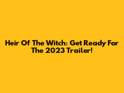 Heir Of The Witch: Get Ready For The 2023 Trailer!