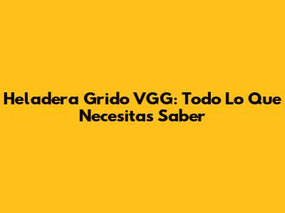 Heladera Grido VGG: Todo Lo Que Necesitas Saber