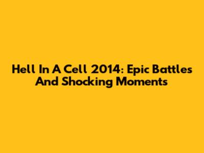 Hell In A Cell 2014: Epic Battles And Shocking Moments