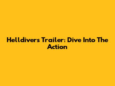 Helldivers Trailer: Dive Into The Action