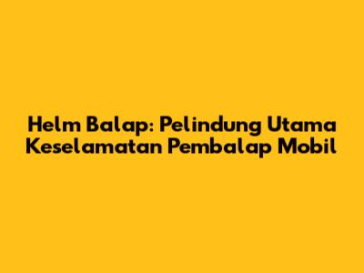 Helm Balap: Pelindung Utama Keselamatan Pembalap Mobil