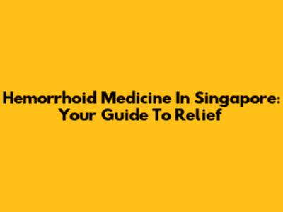 Hemorrhoid Medicine In Singapore: Your Guide To Relief