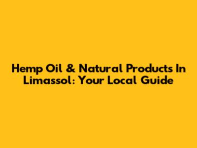 Hemp Oil & Natural Products In Limassol: Your Local Guide