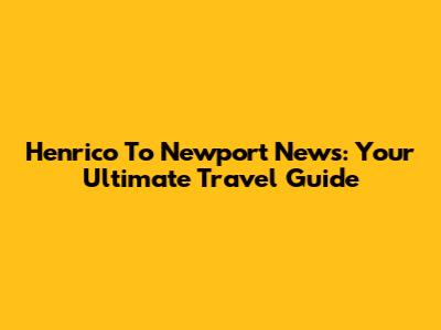 Henrico To Newport News: Your Ultimate Travel Guide