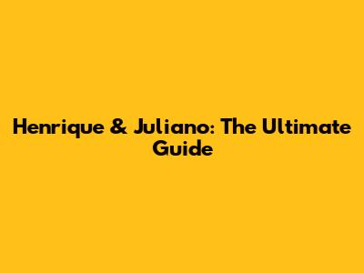 Henrique & Juliano: The Ultimate Guide