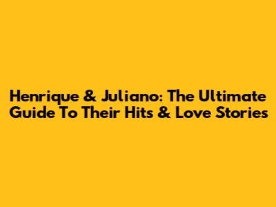 Henrique & Juliano: The Ultimate Guide To Their Hits & Love Stories