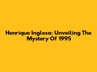 Henrique Inglesa: Unveiling The Mystery Of 1995
