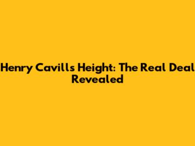Henry Cavill's Height: The Real Deal Revealed