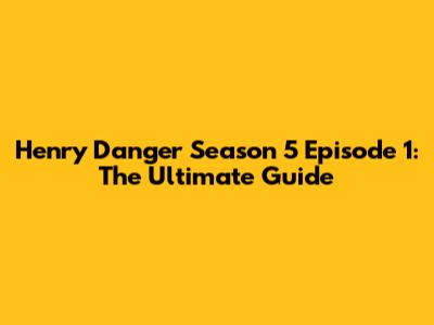 Henry Danger Season 5 Episode 1: The Ultimate Guide