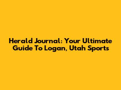 Herald Journal: Your Ultimate Guide To Logan, Utah Sports
