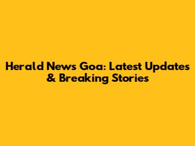 Herald News Goa: Latest Updates & Breaking Stories