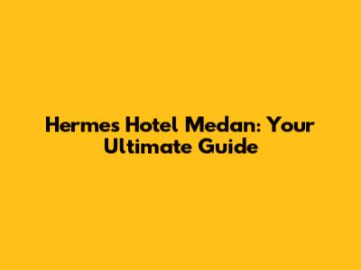 Hermes Hotel Medan: Your Ultimate Guide
