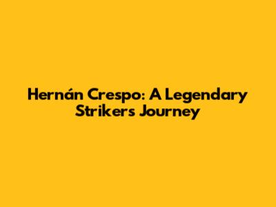 Hernán Crespo: A Legendary Striker's Journey