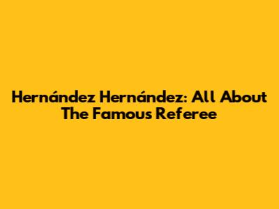 Hernández Hernández: All About The Famous Referee
