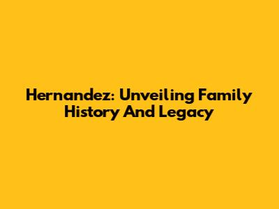 Hernandez: Unveiling Family History And Legacy