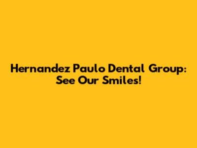 Hernandez Paulo Dental Group: See Our Smiles!