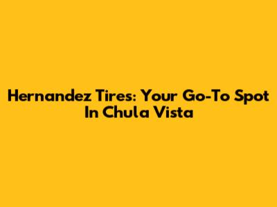 Hernandez Tires: Your Go-To Spot In Chula Vista