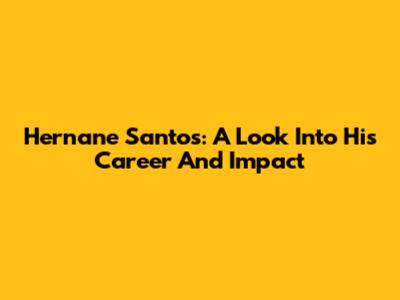 Hernane Santos: A Look Into His Career And Impact