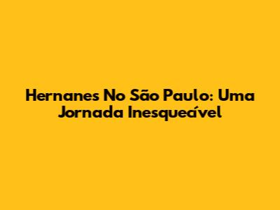 Hernanes No São Paulo: Uma Jornada Inesquecível