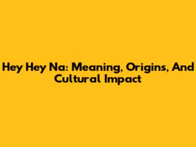 Hey Hey Na: Meaning, Origins, And Cultural Impact