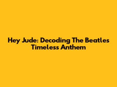 Hey Jude: Decoding The Beatles' Timeless Anthem