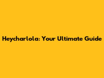Heycharlola: Your Ultimate Guide
