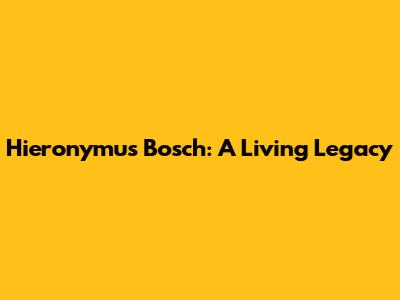 Hieronymus Bosch: A Living Legacy