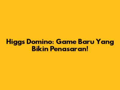Higgs Domino: Game Baru Yang Bikin Penasaran!