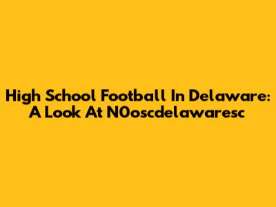 High School Football In Delaware: A Look At N0oscdelawaresc