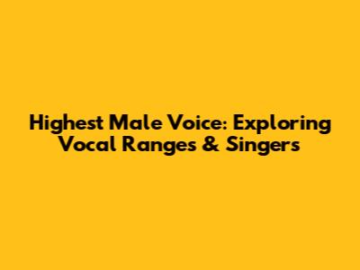 Highest Male Voice: Exploring Vocal Ranges & Singers