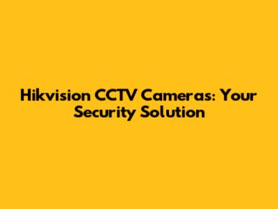 Hikvision CCTV Cameras: Your Security Solution