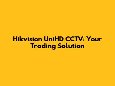 Hikvision UniHD CCTV: Your Trading Solution
