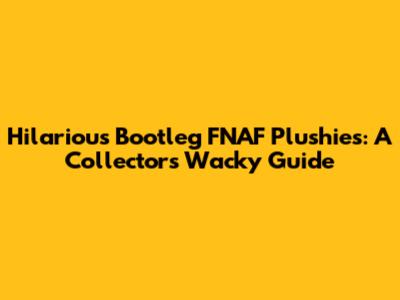 Hilarious Bootleg FNAF Plushies: A Collector's Wacky Guide