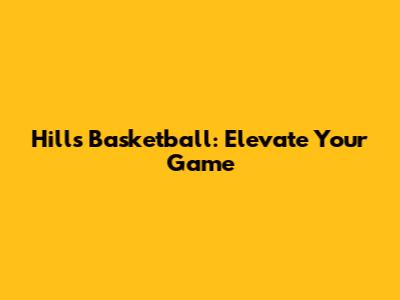 Hills Basketball: Elevate Your Game