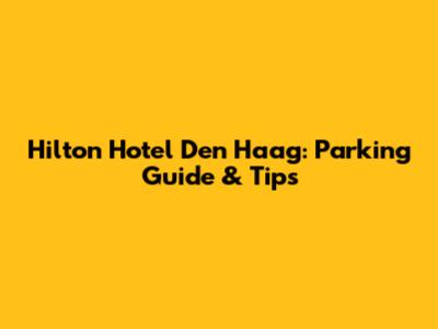 Hilton Hotel Den Haag: Parking Guide & Tips