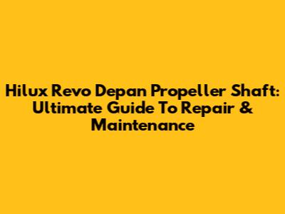 Hilux Revo Depan Propeller Shaft: Ultimate Guide To Repair & Maintenance