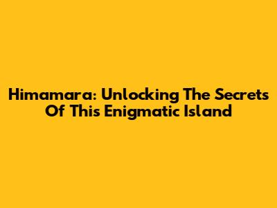 Himamara: Unlocking The Secrets Of This Enigmatic Island