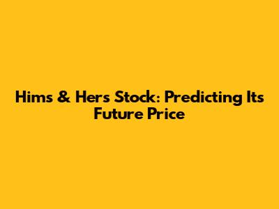 Hims & Hers Stock: Predicting Its Future Price