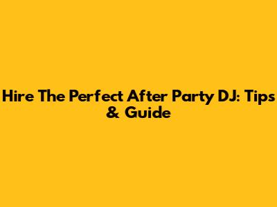 Hire The Perfect After Party DJ: Tips & Guide