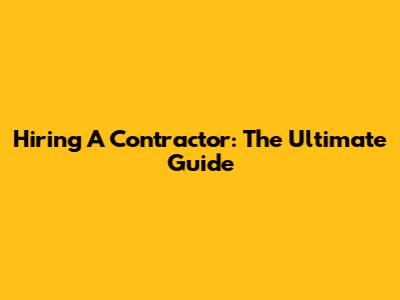 Hiring A Contractor: The Ultimate Guide