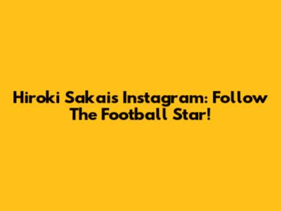 Hiroki Sakai's Instagram: Follow The Football Star!